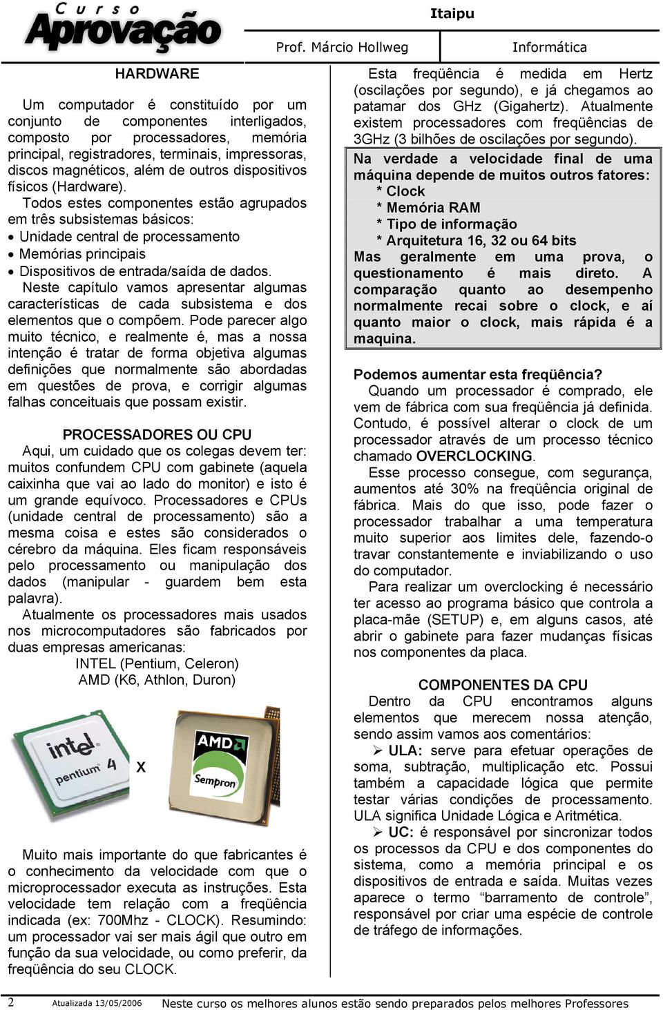 Todos estes componentes estão agrupados em três subsistemas básicos: Unidade central de processamento Memórias principais Dispositivos de entrada/saída de dados.