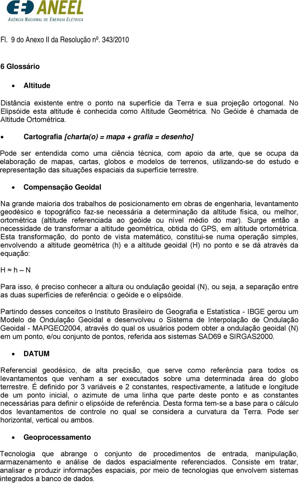 Cartografia [charta(o) = mapa + grafia = desenho] Pode ser entendida como uma ciência técnica, com apoio da arte, que se ocupa da elaboração de mapas, cartas, globos e modelos de terrenos,