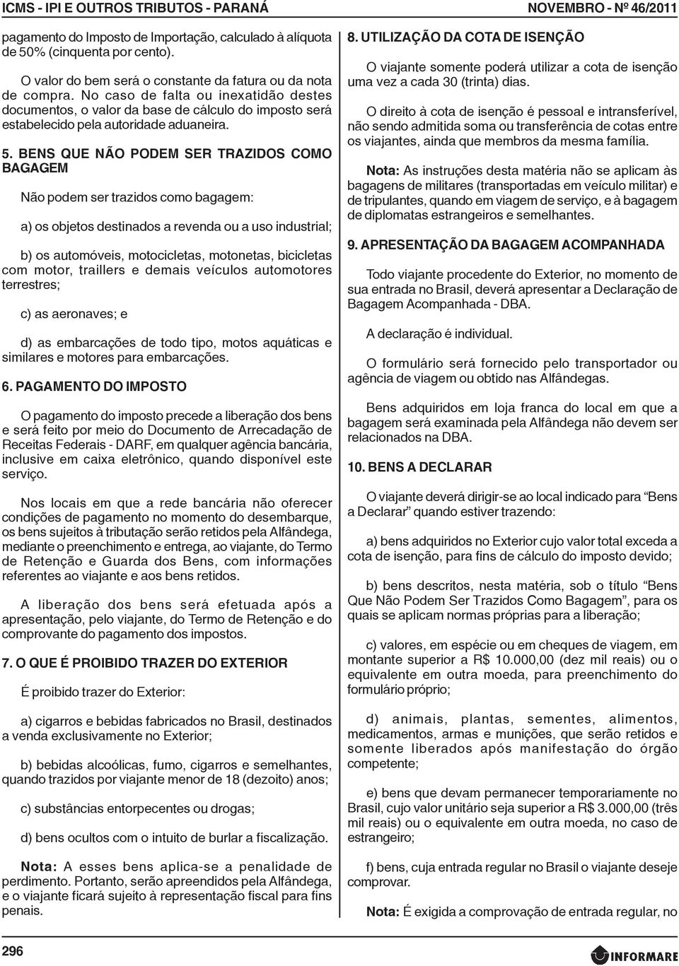 BENS QUE NÃO PODEM SER TRAZIDOS COMO BAGAGEM Não podem ser trazidos como bagagem: a) os objetos destinados a revenda ou a uso industrial; b) os automóveis, motocicletas, motonetas, bicicletas com