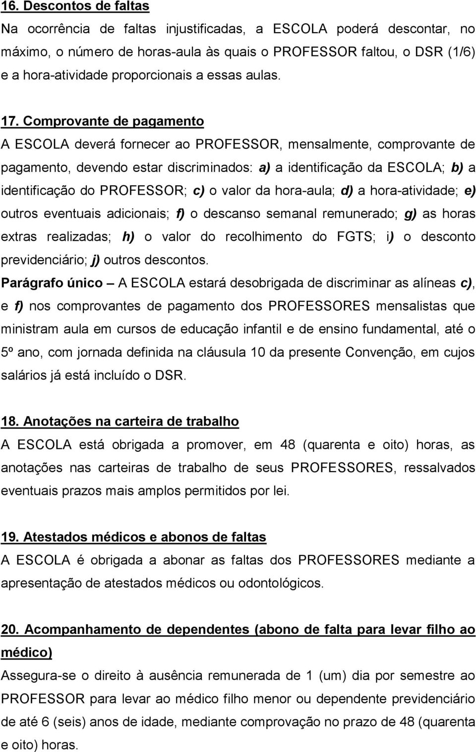 Comprovante de pagamento A ESCOLA deverá fornecer ao PROFESSOR, mensalmente, comprovante de pagamento, devendo estar discriminados: a) a identificação da ESCOLA; b) a identificação do PROFESSOR; c) o