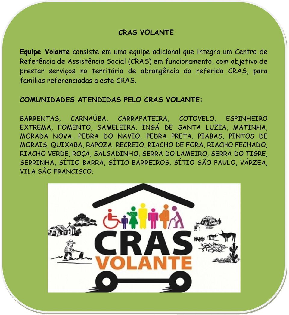 COMUNIDADES ATENDIDAS PELO CRAS VOLANTE: BARRENTAS, CARNAÚBA, CARRAPATEIRA, COTOVELO, ESPINHEIRO EXTREMA, FOMENTO, GAMELEIRA, INGÁ DE SANTA LUZIA, MATINHA, MORADA NOVA, PEDRA