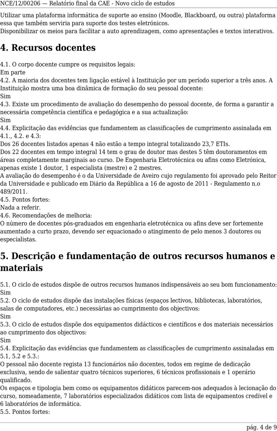 A maioria dos docentes tem ligação estável à Instituição por um período superior a três anos. A Instituição mostra uma boa dinâmica de formação do seu pessoal docente: 4.3.