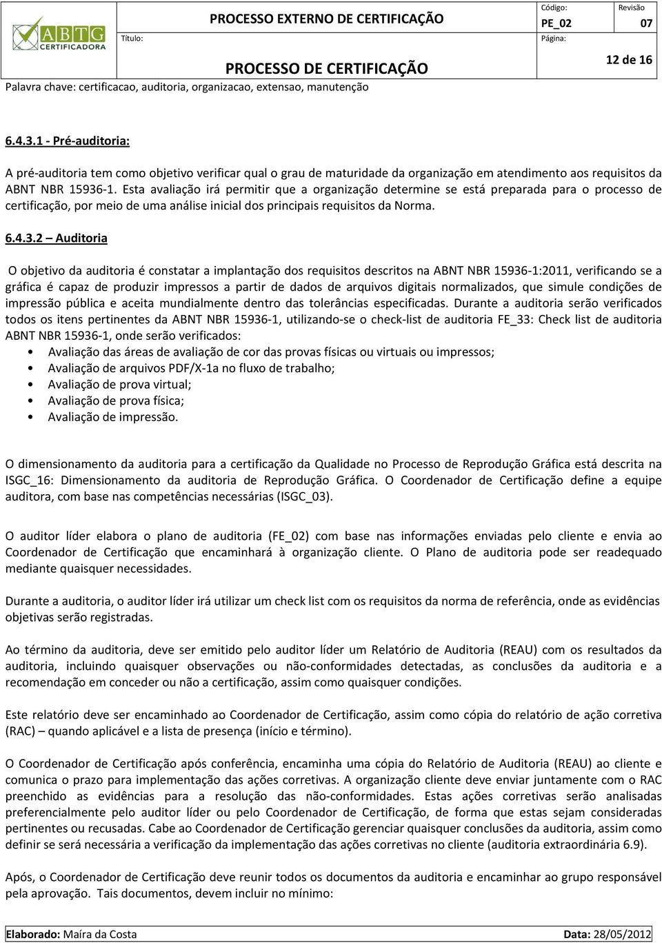 2 Auditoria O objetivo da auditoria é constatar a implantação dos requisitos descritos na ABNT NBR 15936 1:2011, verificando se a gráfica é capaz de produzir impressos a partir de dados de arquivos