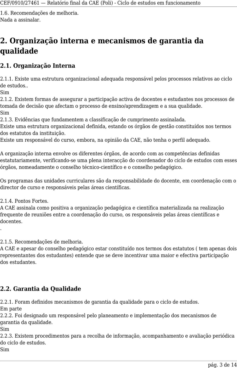 Evidências que fundamentem a classificação de cumprimento assinalada. Existe uma estrutura organizacional definida, estando os órgãos de gestão constituídos nos termos dos estatutos da instituição.