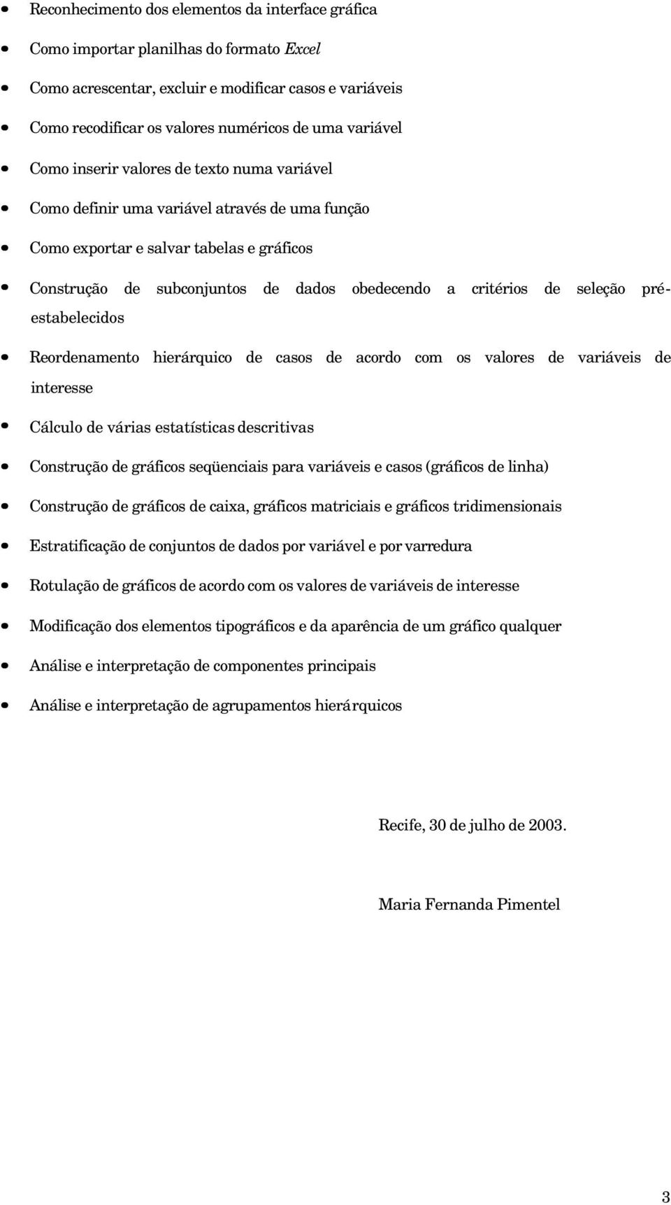 critérios de seleção préestabelecidos Reordenamento hierárquico de casos de acordo com os valores de variáveis de interesse Cálculo de várias estatísticas descritivas Construção de gráficos