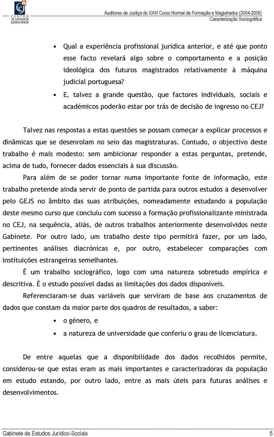 Talvez nas respostas a estas questões se possam começar a explicar processos e dinâmicas que se desenrolam no seio das magistraturas.