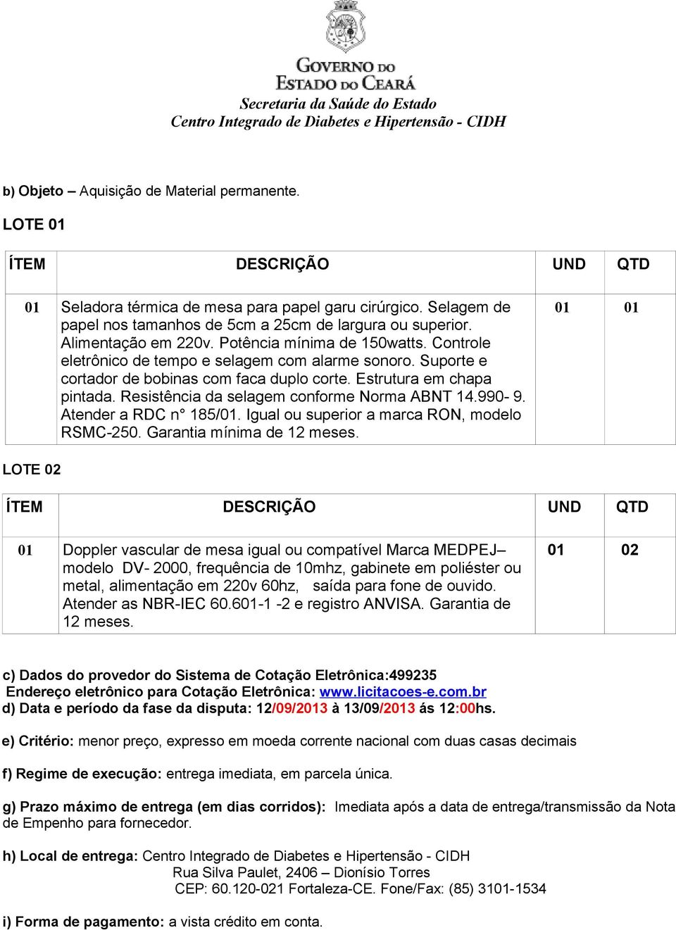 Resistência da selagem conforme Norma ABNT 14.990-9. Atender a RDC n 185/01. Igual ou superior a marca RON, modelo RSMC-250. Garantia mínima de 12 meses.