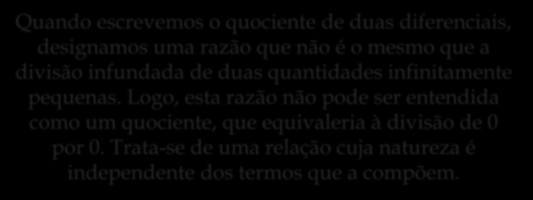 O Cálculo de Leibniz Uma das respostas mais convincentes de Leibniz: Quando escrevemos o quociente de duas diferenciais, designamos uma razão que não é o mesmo que a divisão infundada de duas