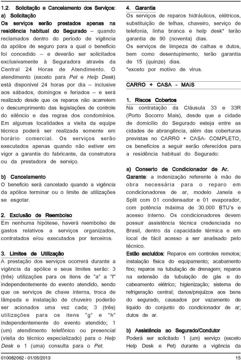 O atendimento (exceto para Pet e Help Desk) está disponível 24 horas por dia inclusive aos sábados, domingos e feriados e será realizado desde que os reparos não acarretem o descumprimento das