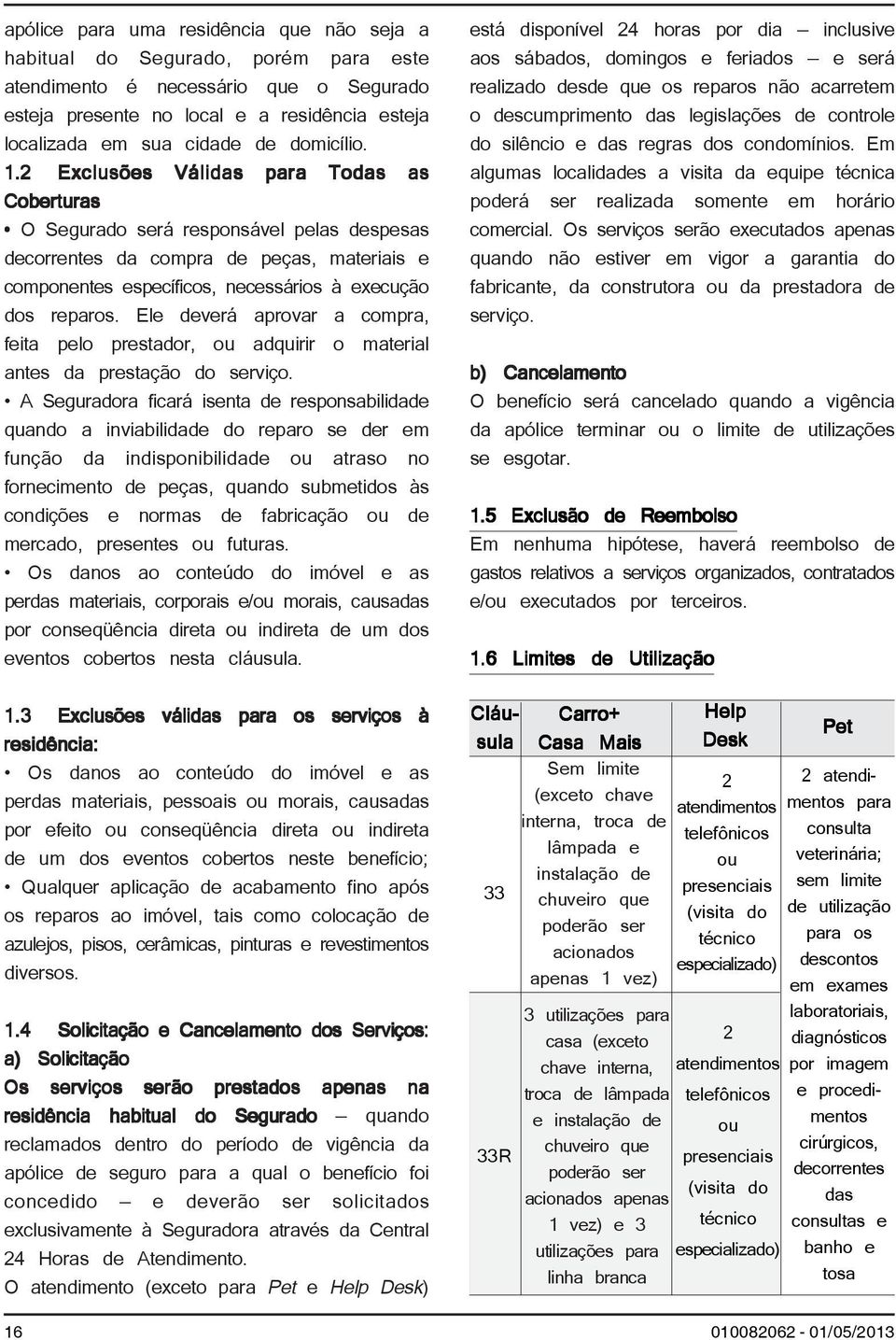 2 Exclusões Válidas para Todas as Coberturas O Segurado será responsável pelas despesas decorrentes da compra de peças, materiais e componentes específicos, necessários à execução dos reparos.