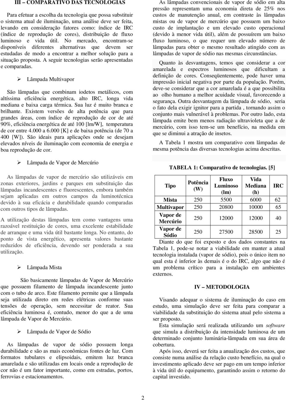 No mercado, encontram-se disponíveis diferentes alternativas que devem ser estudadas de modo a encontrar a melhor solução para a situação proposta.