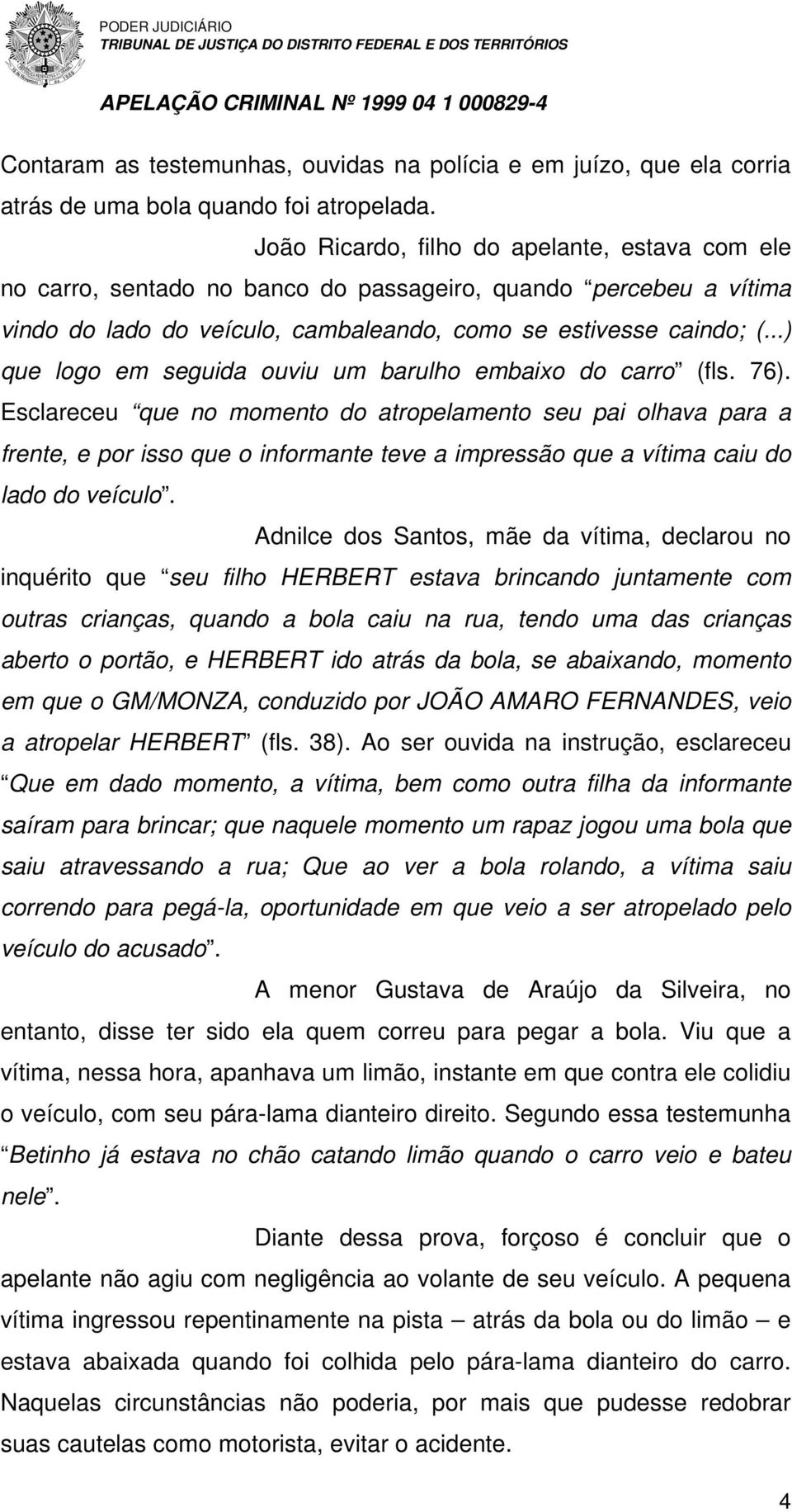 ..) que logo em seguida ouviu um barulho embaixo do carro (fls. 76).