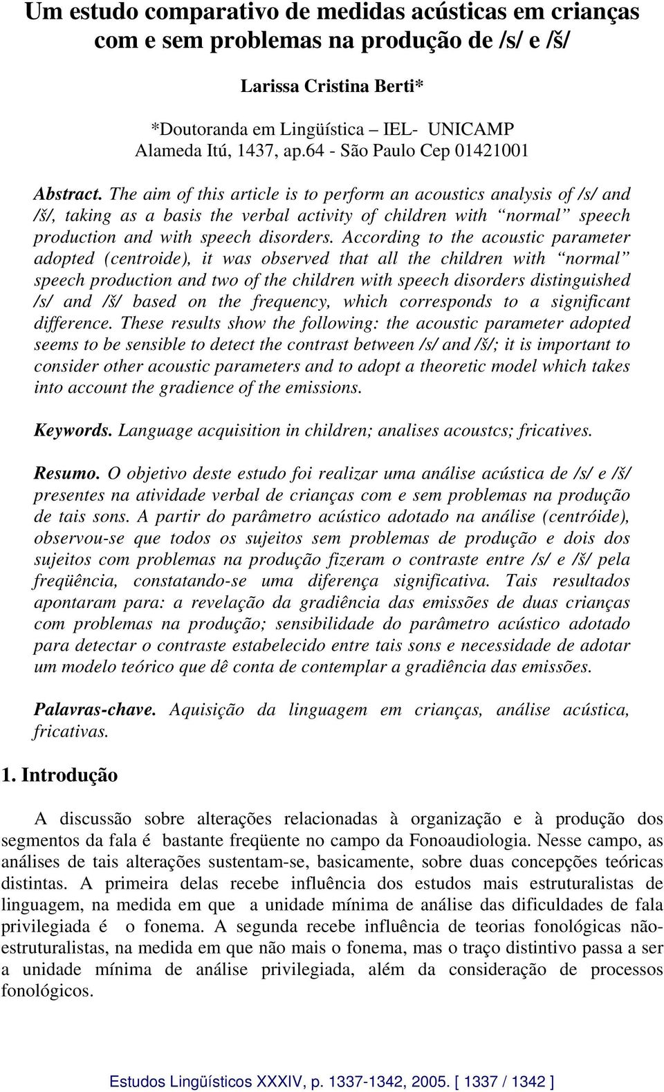 The aim of this article is to perform an acoustics analysis of /s/ and /š/, taking as a basis the verbal activity of children with normal speech production and with speech disorders.