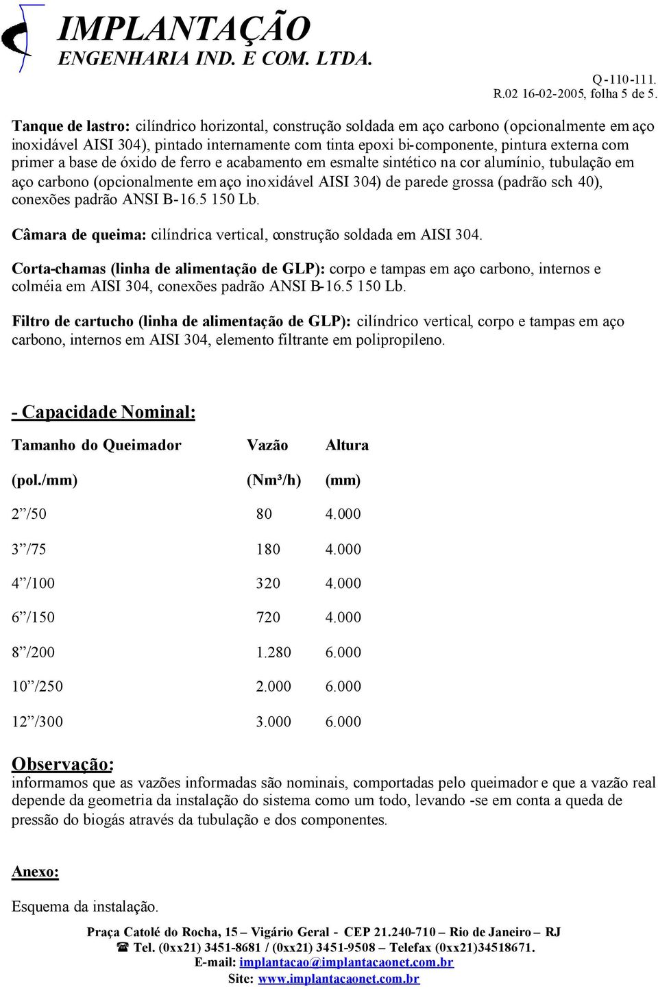 base de óxido de ferro e acabamento em esmalte sintético na cor alumínio, tubulação em aço carbono (opcionalmente em aço inoxidável AISI 304) de parede grossa (padrão sch.