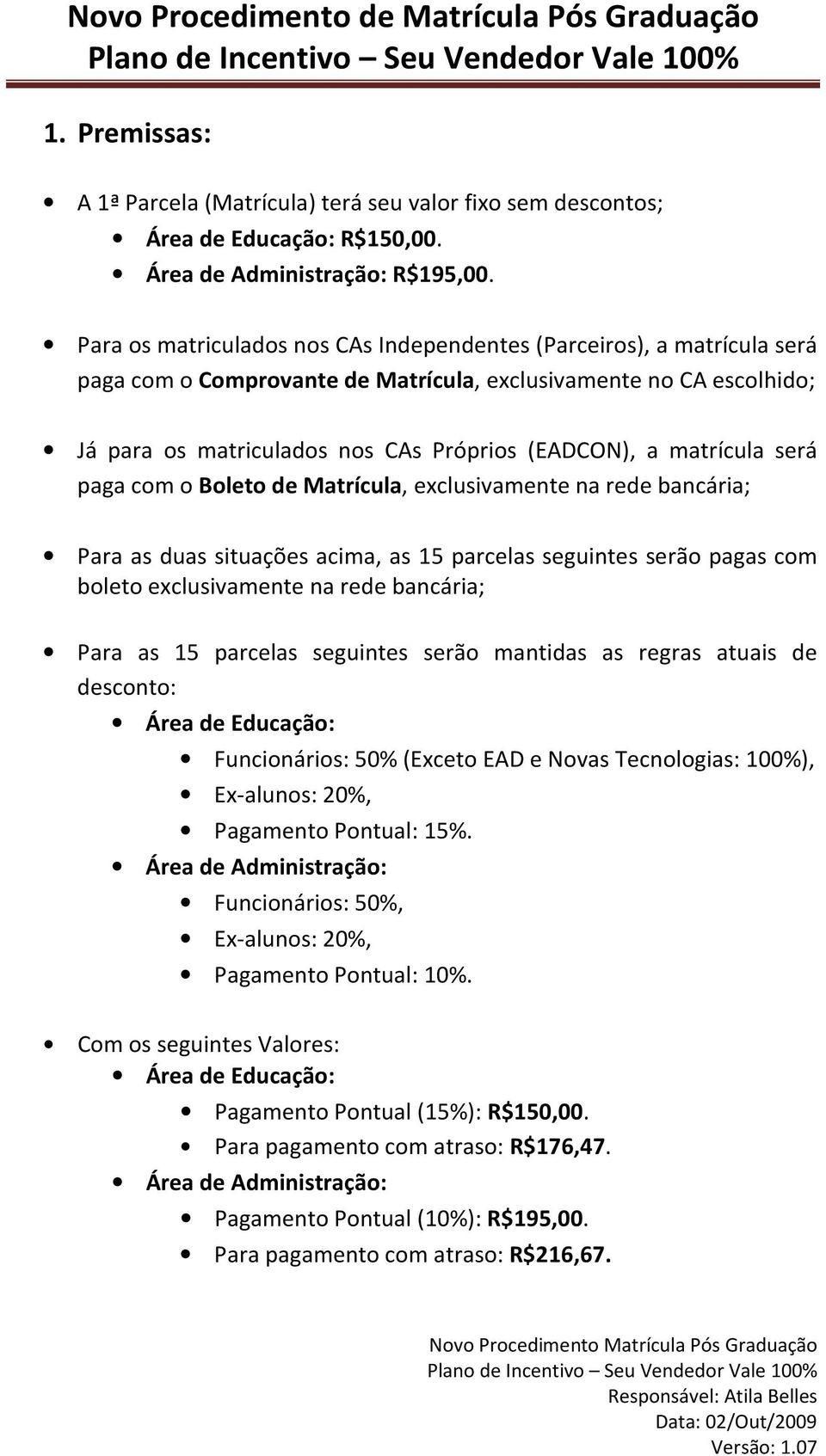 matrícula será paga com o Boleto de Matrícula, exclusivamente na rede bancária; Para as duas situações acima, as 15 parcelas seguintes serão pagas com boleto exclusivamente na rede bancária; Para as