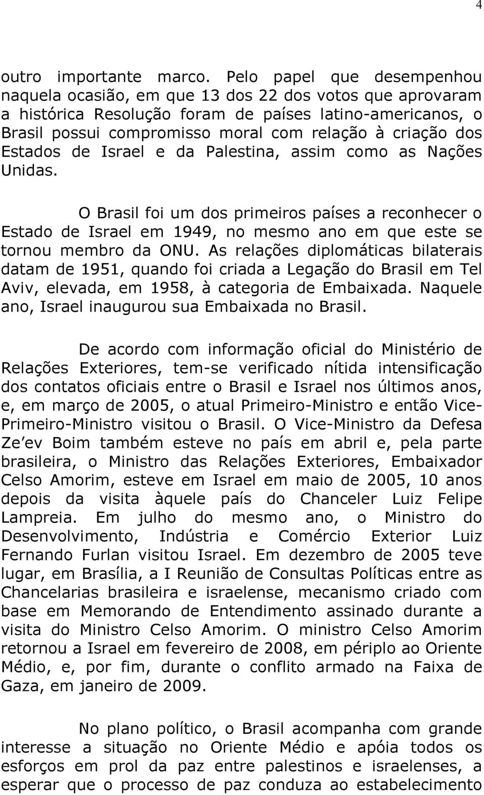 dos Estados de Israel e da Palestina, assim como as Nações Unidas. O Brasil foi um dos primeiros países a reconhecer o Estado de Israel em 1949, no mesmo ano em que este se tornou membro da ONU.