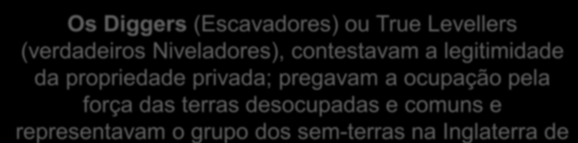 Os Diggers (Escavadores) ou True Levellers (verdadeiros Niveladores), contestavam a legitimidade da propriedade privada; pregavam a ocupação pela força das terras desocupadas e comuns e representavam