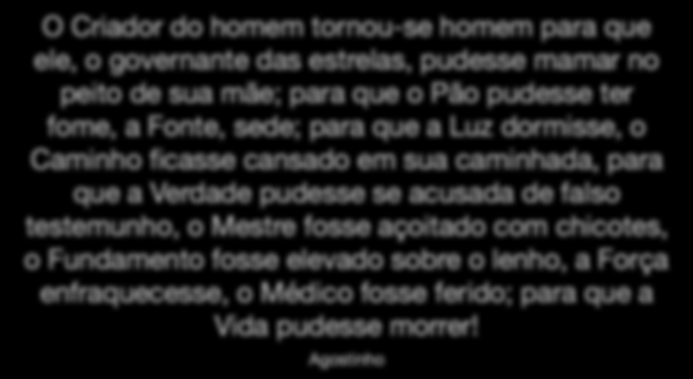 O Criador do homem tornou-se homem para que ele, o governante das estrelas, pudesse mamar no peito de sua mãe; para que o Pão pudesse ter fome, a Fonte, sede; para que a Luz dormisse, o Caminho