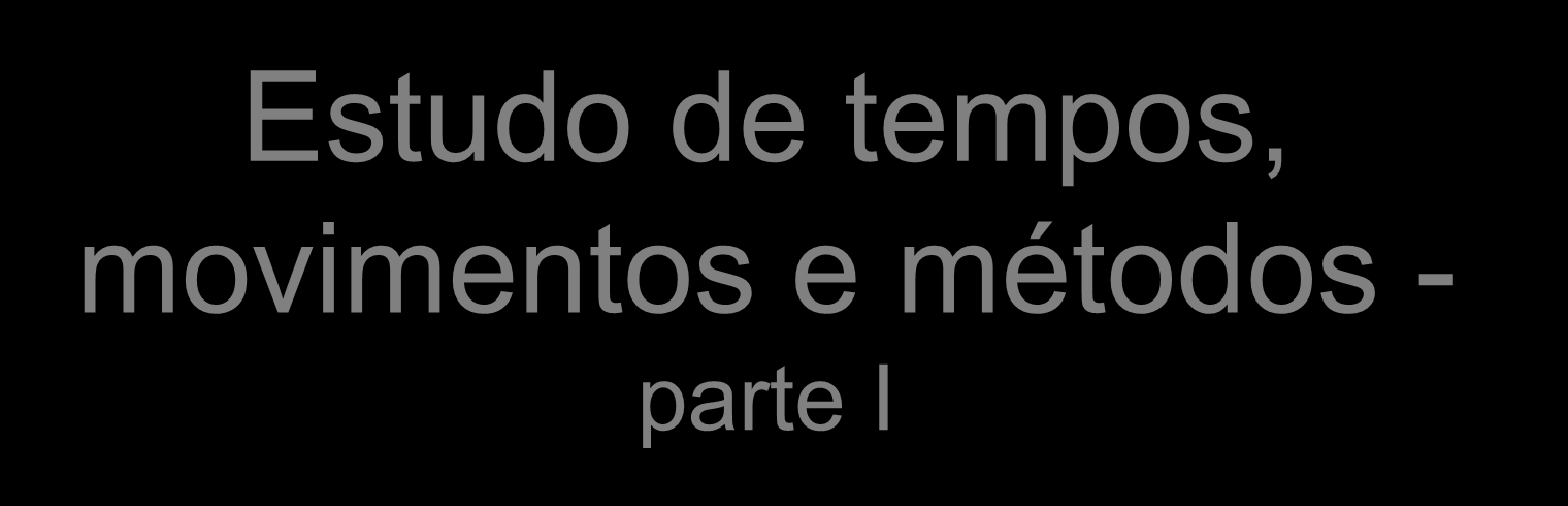 Estudo de tempos, movimentos e métodos - parte I Referência: PEINADO, Jurandir; GRAEML,