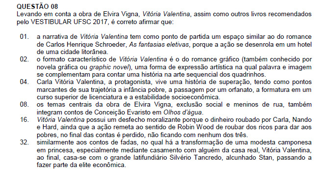 Resposta: 14 01. Incorreto. Vitória Valentina tem como ponto de partida a favela onde moravam Carla e Nando. 02. Correto. 04. Correto. 08. Correto. 16. Incorreto. O dinheiro roubado por Nando acaba sendo dividido no final, ficando com Nando, Hard e Carla.