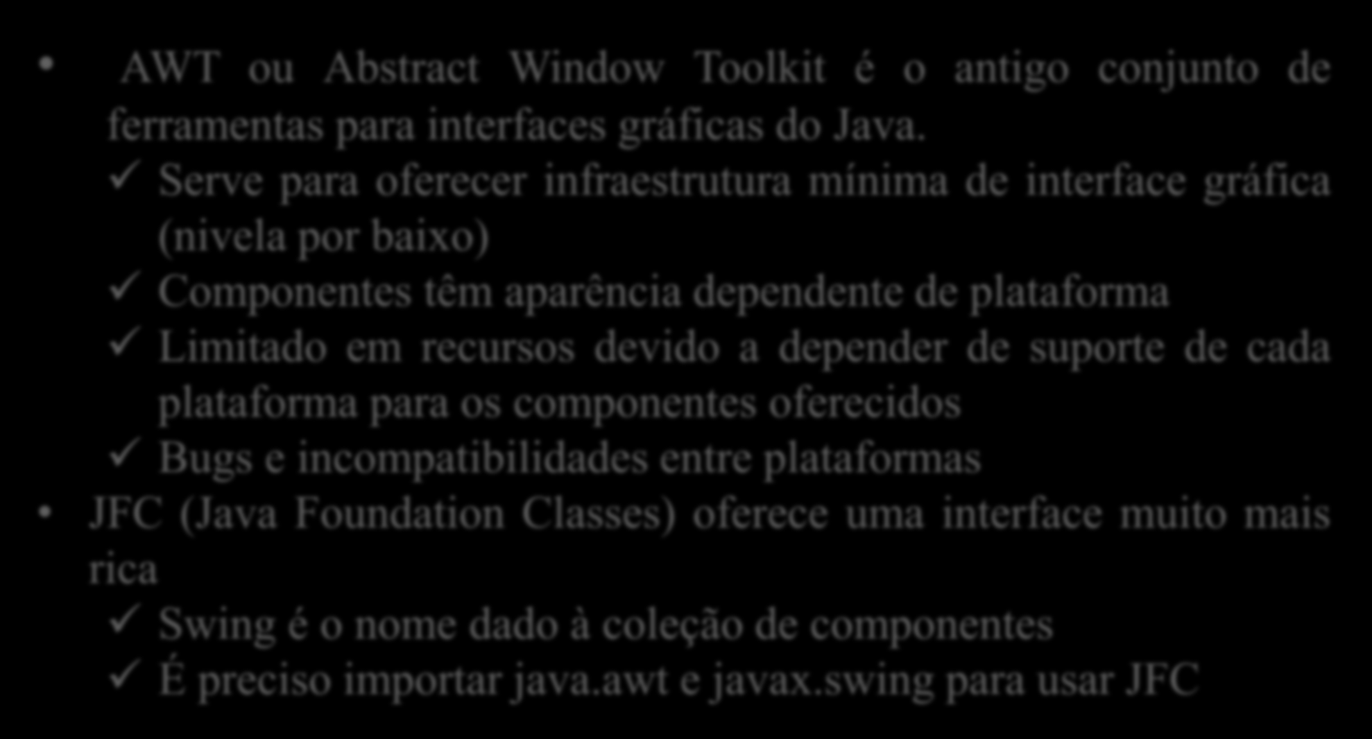 AWT e Swing AWT ou Abstract Window Toolkit é o antigo conjunto de ferramentas para interfaces gráficas do Java.