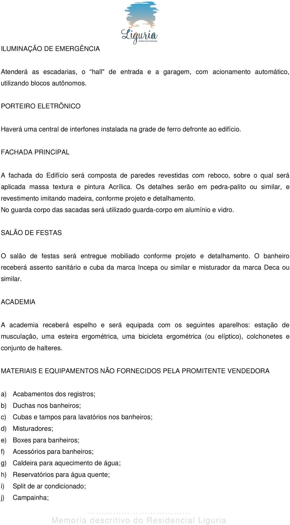 FACHADA PRINCIPAL A fachada do Edifício será composta de paredes revestidas com reboco, sobre o qual será aplicada massa textura e pintura Acrílica.