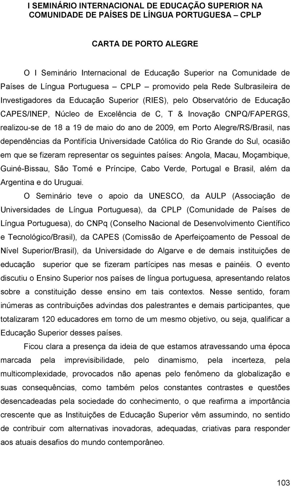 realizou-se de 18 a 19 de maio do ano de 2009, em Porto Alegre/RS/Brasil, nas dependências da Pontifícia Universidade Católica do Rio Grande do Sul, ocasião em que se fizeram representar os seguintes