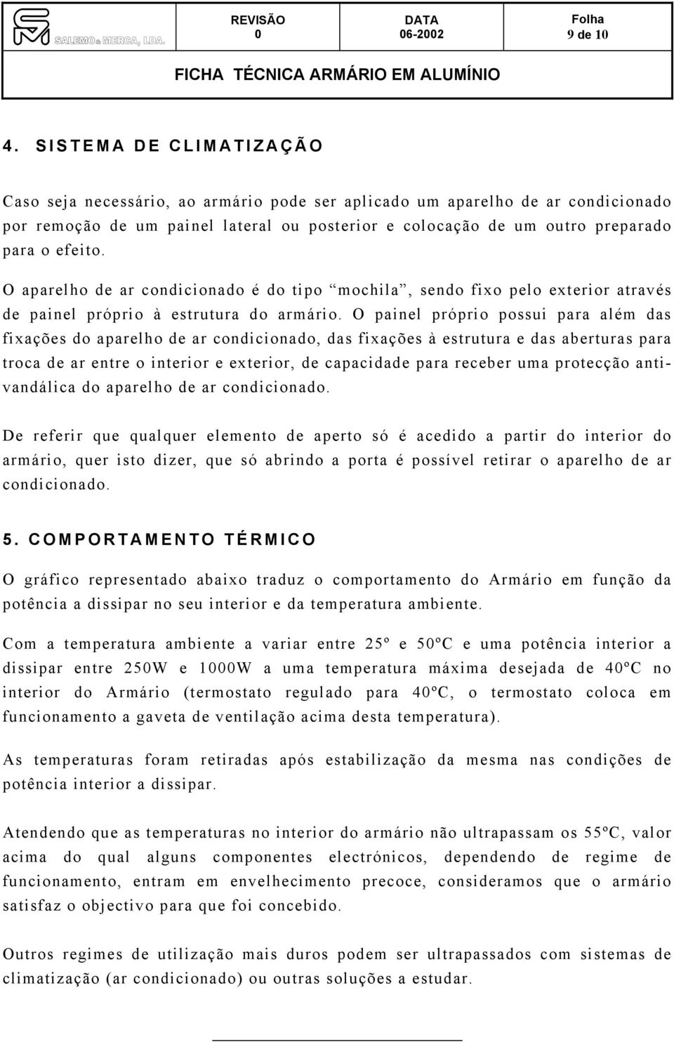 O aparelho de ar condicionado é do tipo mochila, sendo fixo pelo exterior através de painel próprio à estrutura do armário.