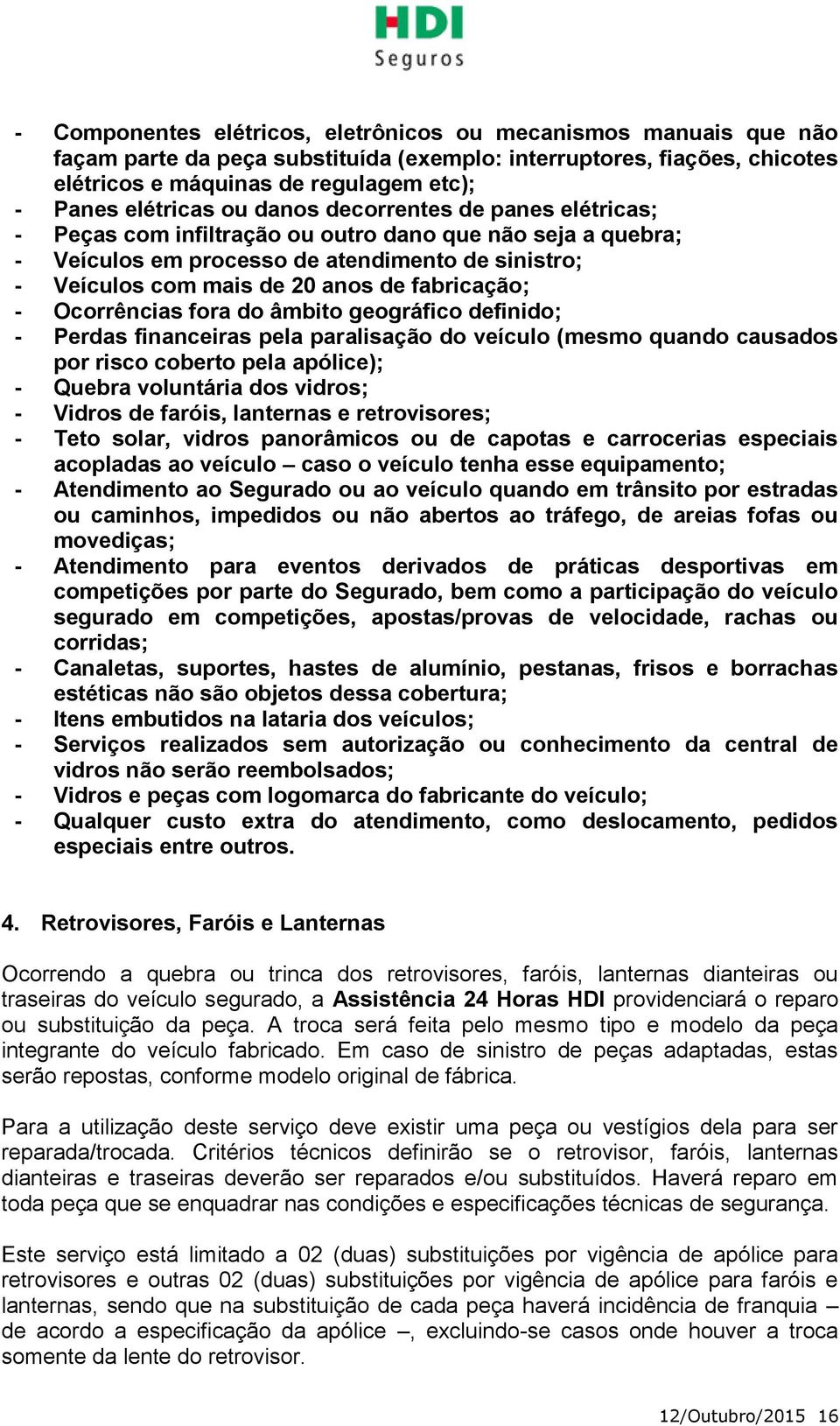 - Ocorrências fora do âmbito geográfico definido; - Perdas financeiras pela paralisação do veículo (mesmo quando causados por risco coberto pela apólice); - Quebra voluntária dos vidros; - Vidros de