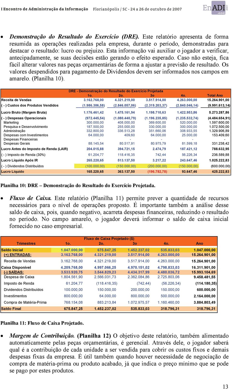 Esta informação vai auxiliar o jogador a verificar, antecipadamente, se suas decisões estão gerando o efeito esperado.