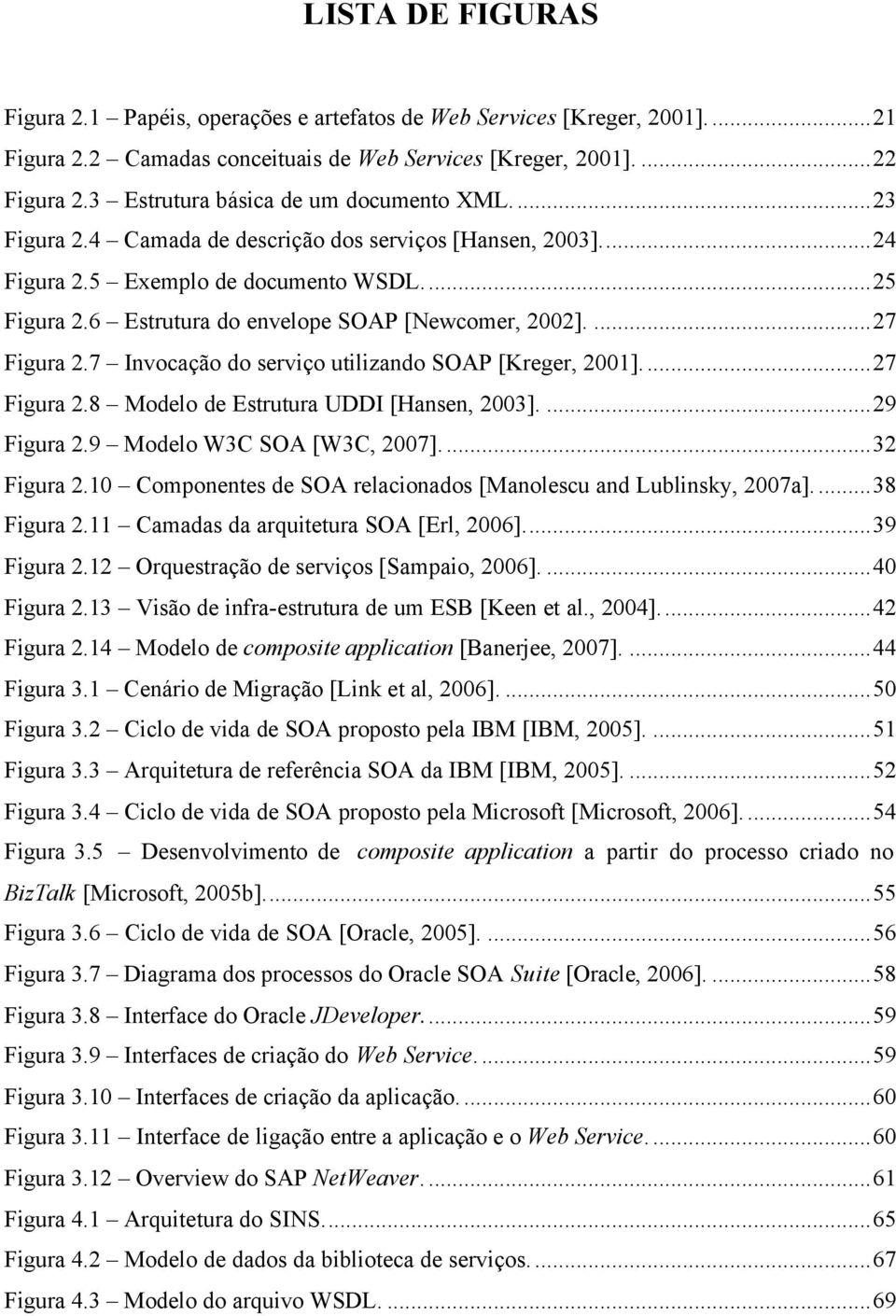 6 Estrutura do envelope SOAP [Newcomer, 2002]....27 Figura 2.7 Invocação do serviço utilizando SOAP [Kreger, 2001]...27 Figura 2.8 Modelo de Estrutura UDDI [Hansen, 2003]....29 Figura 2.