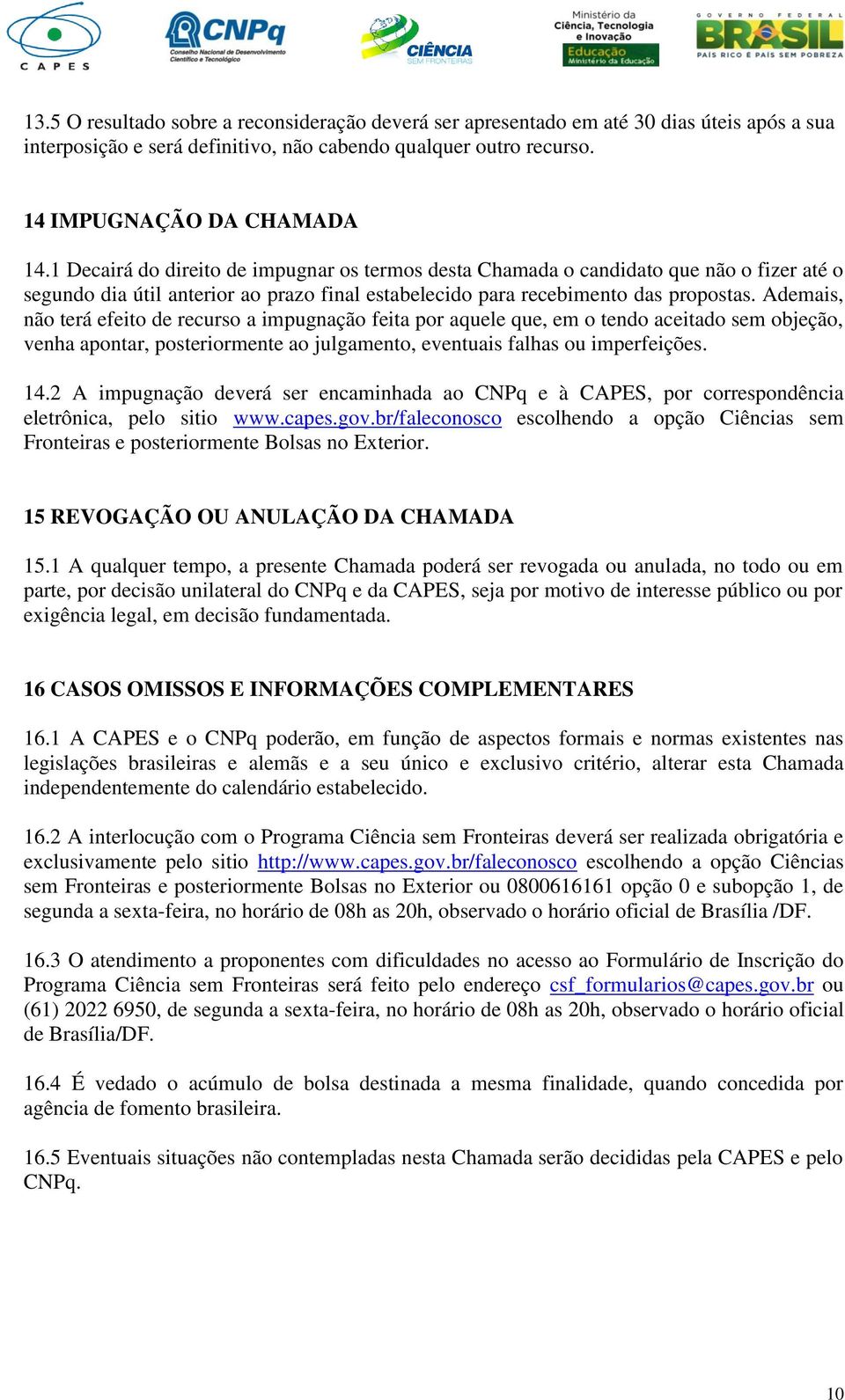 Ademais, não terá efeito de recurso a impugnação feita por aquele que, em o tendo aceitado sem objeção, venha apontar, posteriormente ao julgamento, eventuais falhas ou imperfeições. 14.