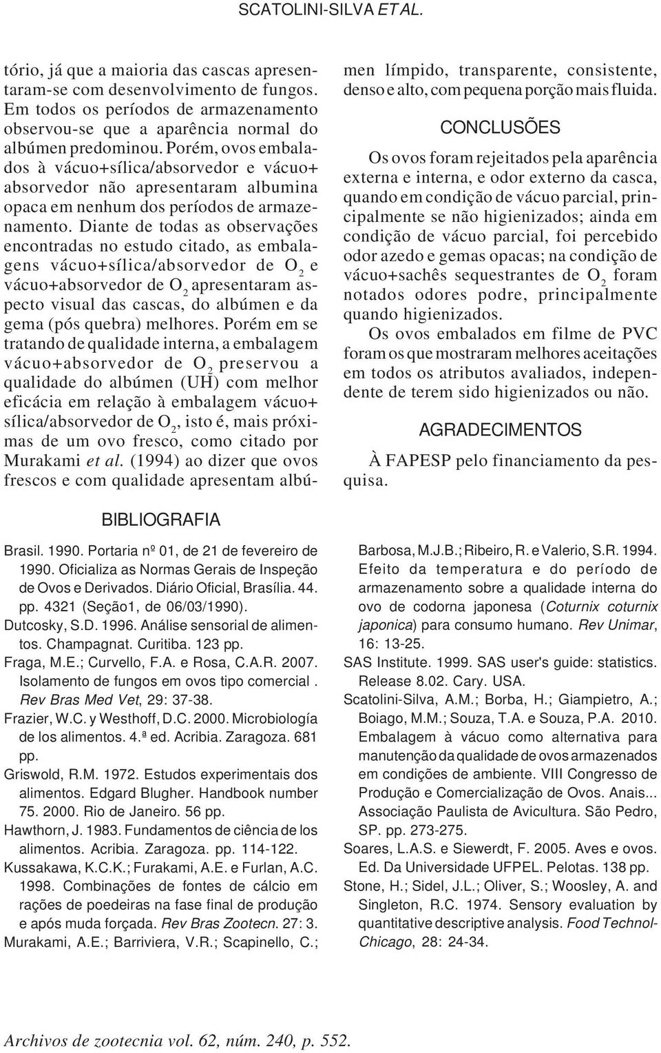 Diante de todas as observações encontradas no estudo citado, as embalagens vácuo+sílica/absorvedor de O 2 e vácuo+absorvedor de O 2 apresentaram aspecto visual das cascas, do albúmen e da gema (pós