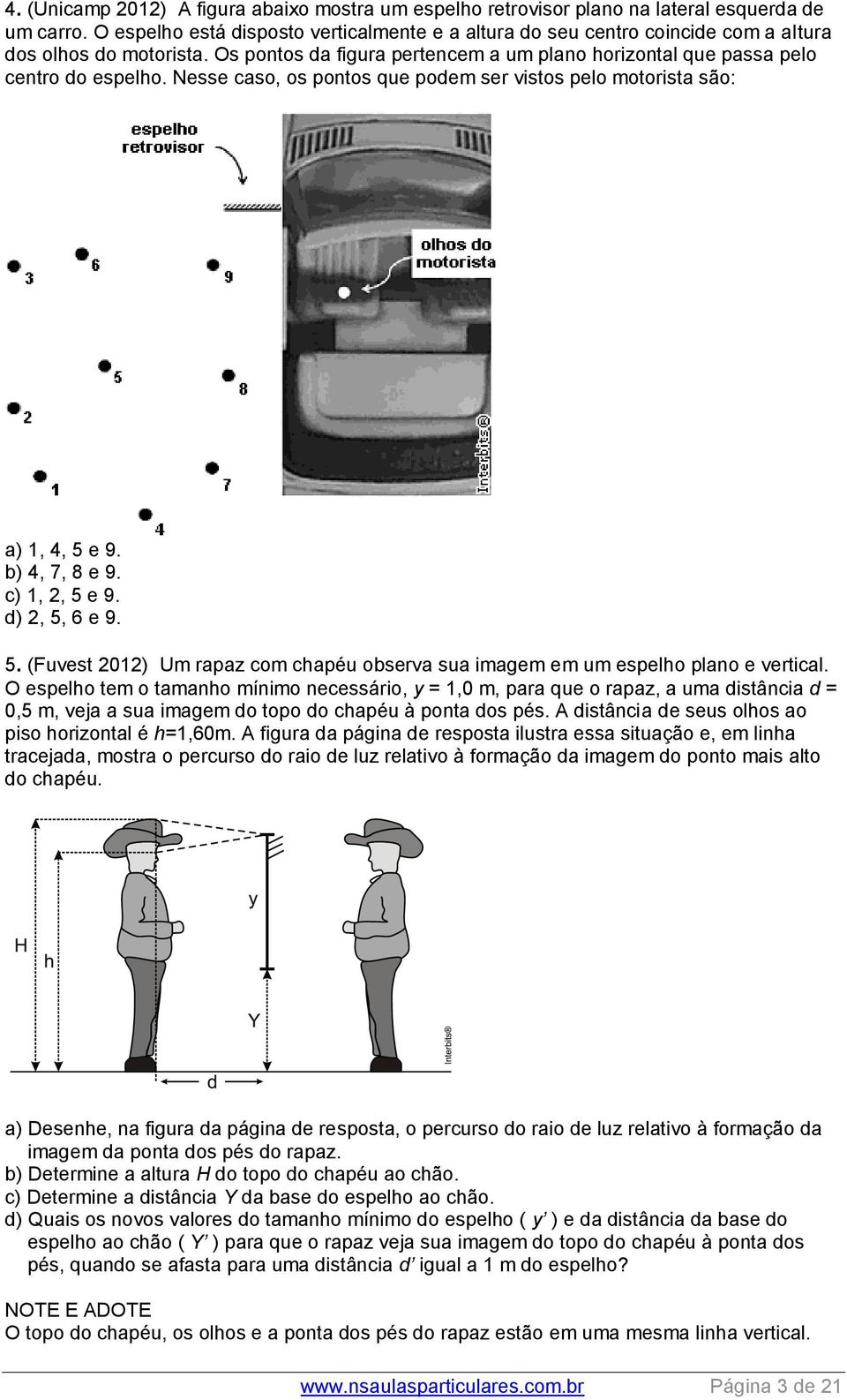 Nesse caso, os pontos que podem ser vistos pelo motorista são: a) 1, 4, 5 e 9. b) 4, 7, 8 e 9. c) 1, 2, 5 e 9. d) 2, 5, 6 e 9. 5. (Fuvest 2012) Um rapaz com chapéu observa sua imagem em um espelho plano e vertical.