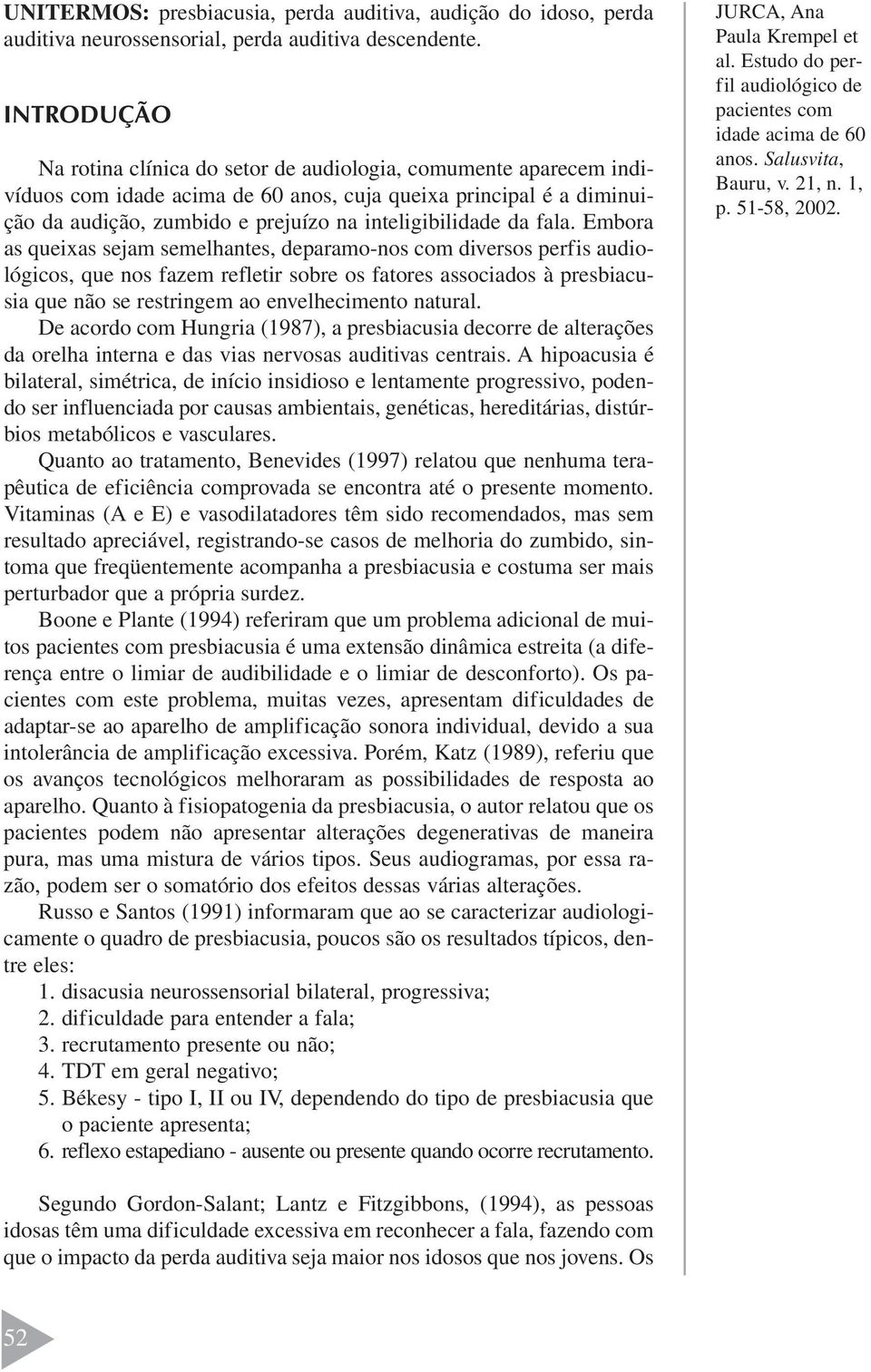 Embora as queixas sejam semelhantes, deparamo-nos com diversos perfis audiológicos, que nos fazem refletir sobre os fatores associados à presbiacusia que não se restringem ao envelhecimento natural.