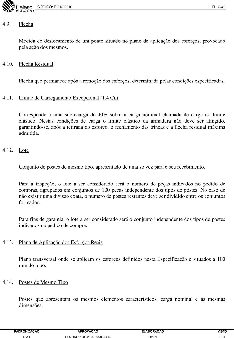 Nestas condições de carga o limite elástico da armadura não deve ser atingido, garantindo-se, após a retirada do esforço, o fechamento das trincas e a flecha residual máxima admitida. 4.12.