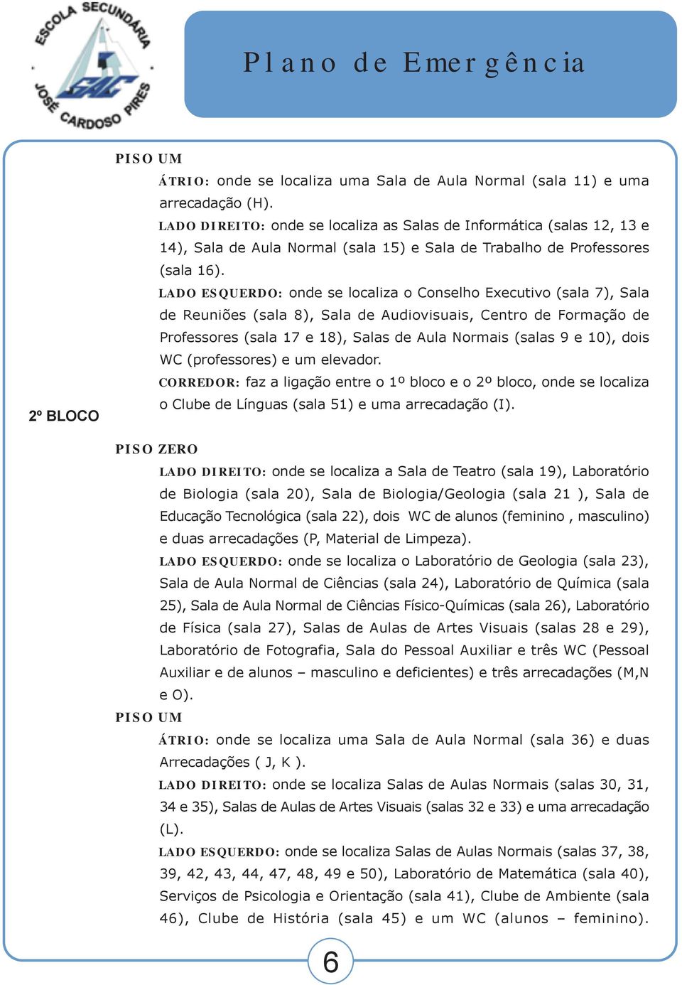 LADO ESQUERDO: onde se localiza o Conselho Executivo (sala 7), Sala de Reuniões (sala 8), Sala de Audiovisuais, Centro de Formação de Professores (sala 17 e 18), Salas de Aula Normais (salas 9 e 10),