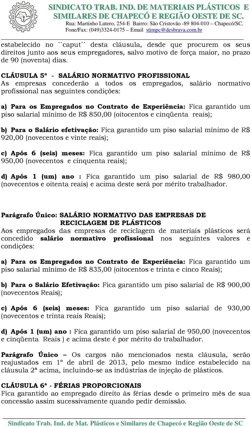 Fica garantido um piso salarial mínimo de R$ 850,00 (oitocentos e cinqüenta reais); b) Para o Salário efetivação: Fica garantido um piso salarial mínimo de R$ 920,00 (novecentos e vinte reais); c)