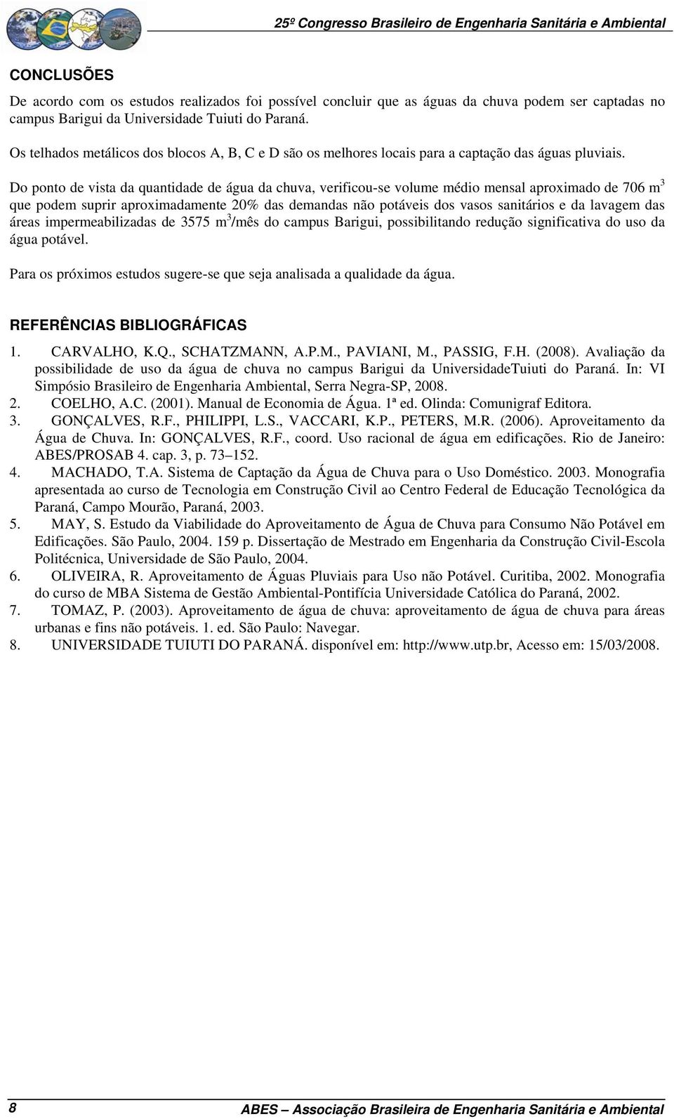 Do ponto de vista da quantidade de água da chuva, verificou-se volume médio mensal aproximado de 706 m 3 que podem suprir aproximadamente 20% das demandas não potáveis dos vasos sanitários e da