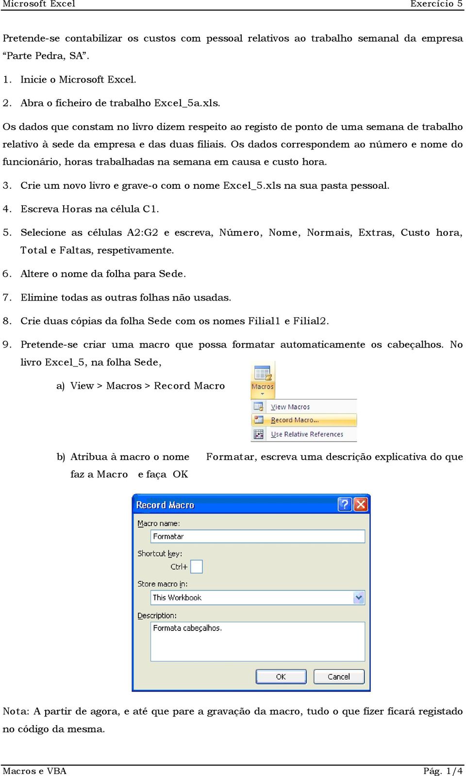 Os dados correspondem ao número e nome do funcionário, horas trabalhadas na semana em causa e custo hora. 3. Crie um novo livro e grave-o com o nome Excel_5.xls na sua pasta pessoal. 4.