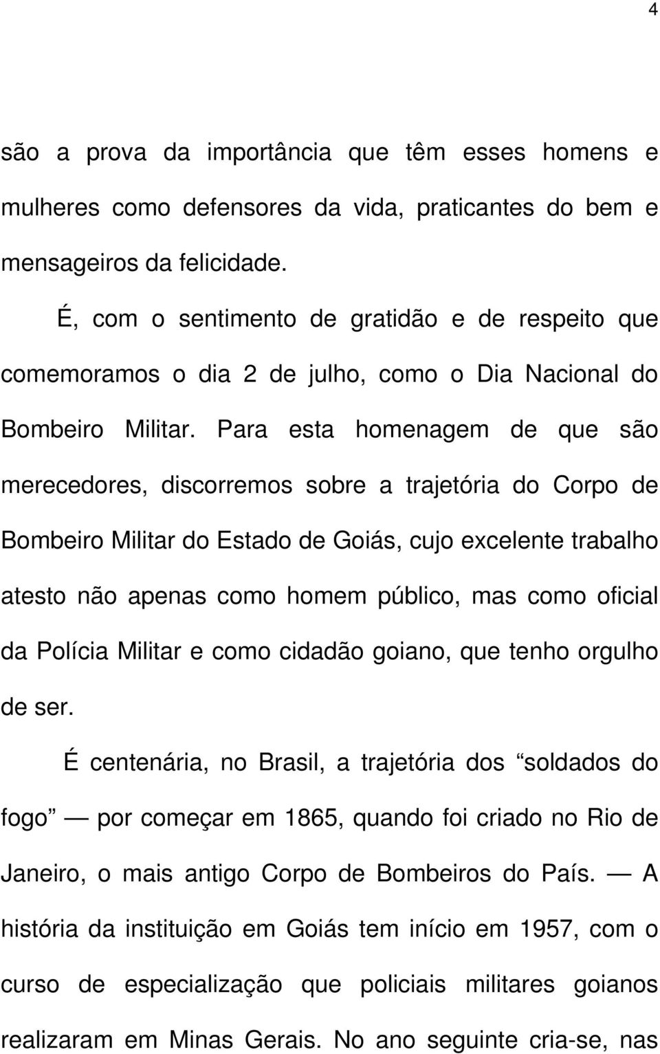Para esta homenagem de que são merecedores, discorremos sobre a trajetória do Corpo de Bombeiro Militar do Estado de Goiás, cujo excelente trabalho atesto não apenas como homem público, mas como