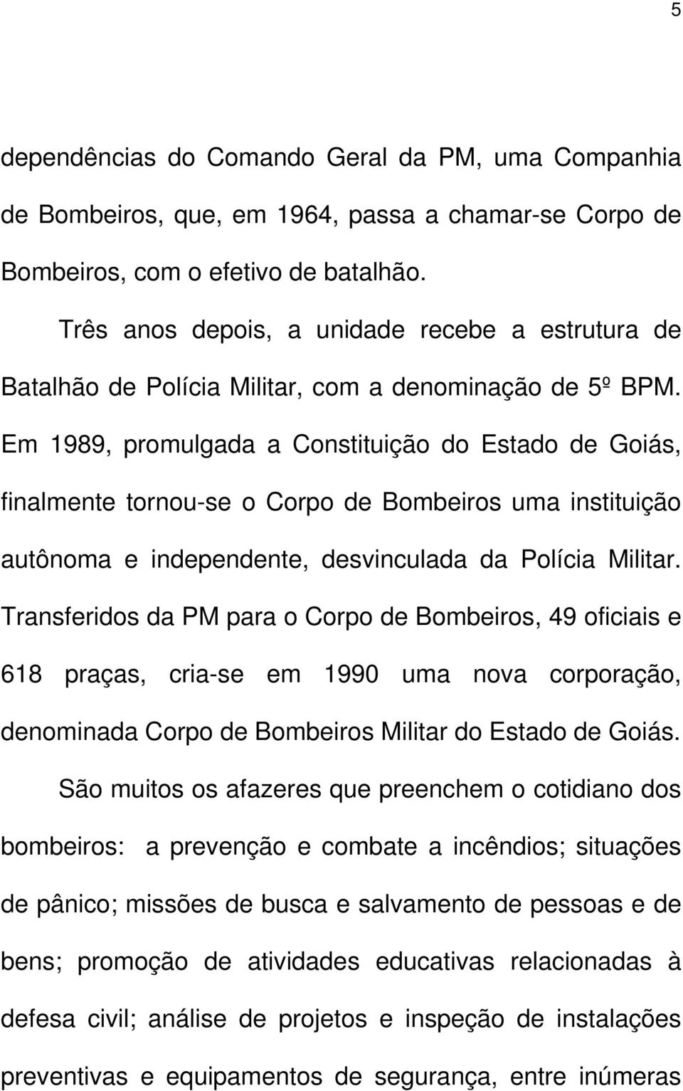 Em 1989, promulgada a Constituição do Estado de Goiás, finalmente tornou-se o Corpo de Bombeiros uma instituição autônoma e independente, desvinculada da Polícia Militar.