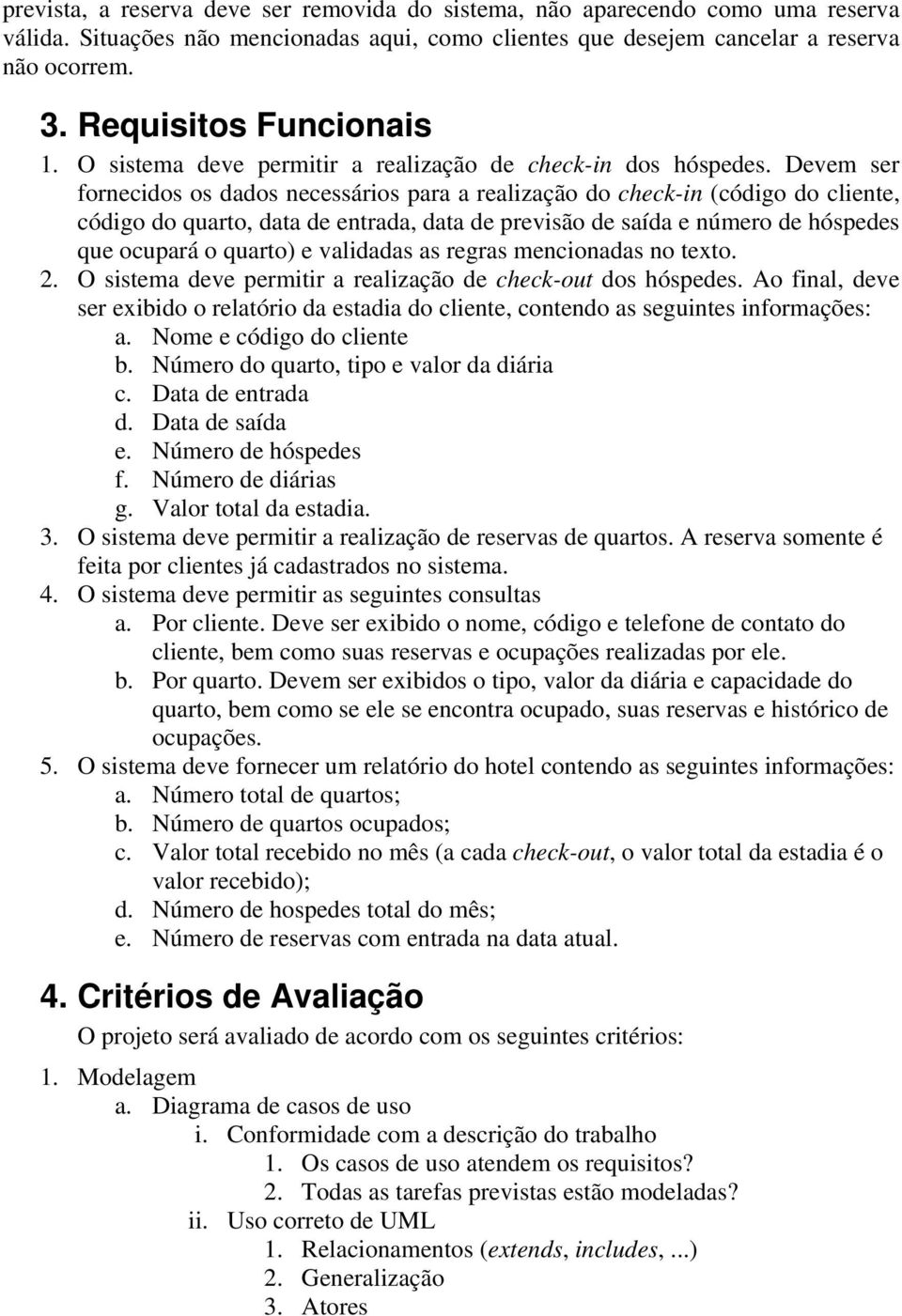 Devem ser fornecidos os dados necessários para a realização do check-in (código do cliente, código do quarto, data de entrada, data de previsão de saída e número de hóspedes que ocupará o quarto) e