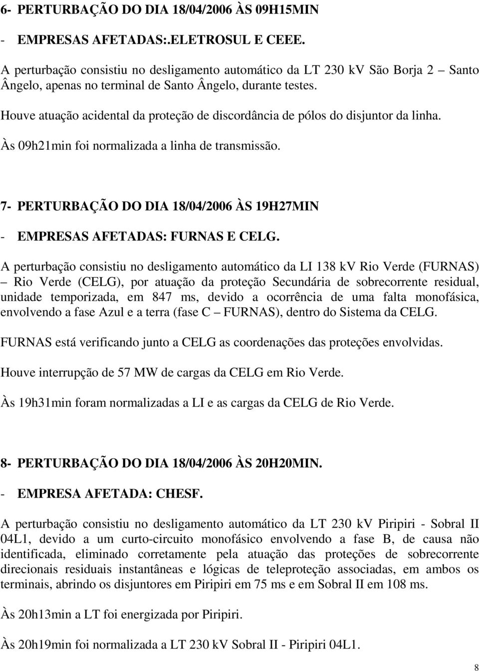 Houve atuação acidental da proteção de discordância de pólos do disjuntor da linha. Às 09h21min foi normalizada a linha de transmissão.