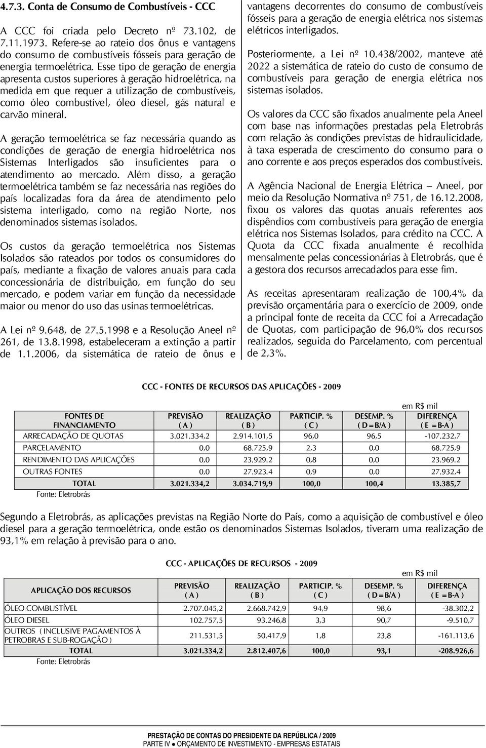 Esse tipo de geração de energia apresenta custos superiores à geração hidroelétrica, na medida em que requer a utilização de combustíveis, como óleo combustível, óleo diesel, gás natural e carvão