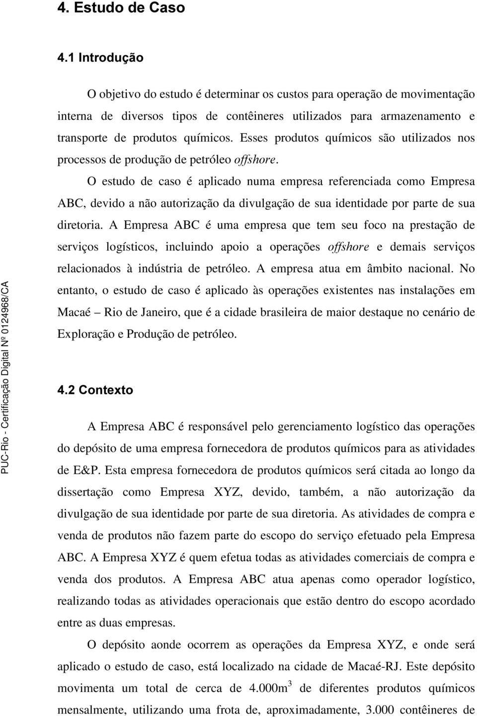 O estudo de caso é aplicado numa empresa referenciada como Empresa ABC, devido a não autorização da divulgação de sua identidade por parte de sua diretoria.