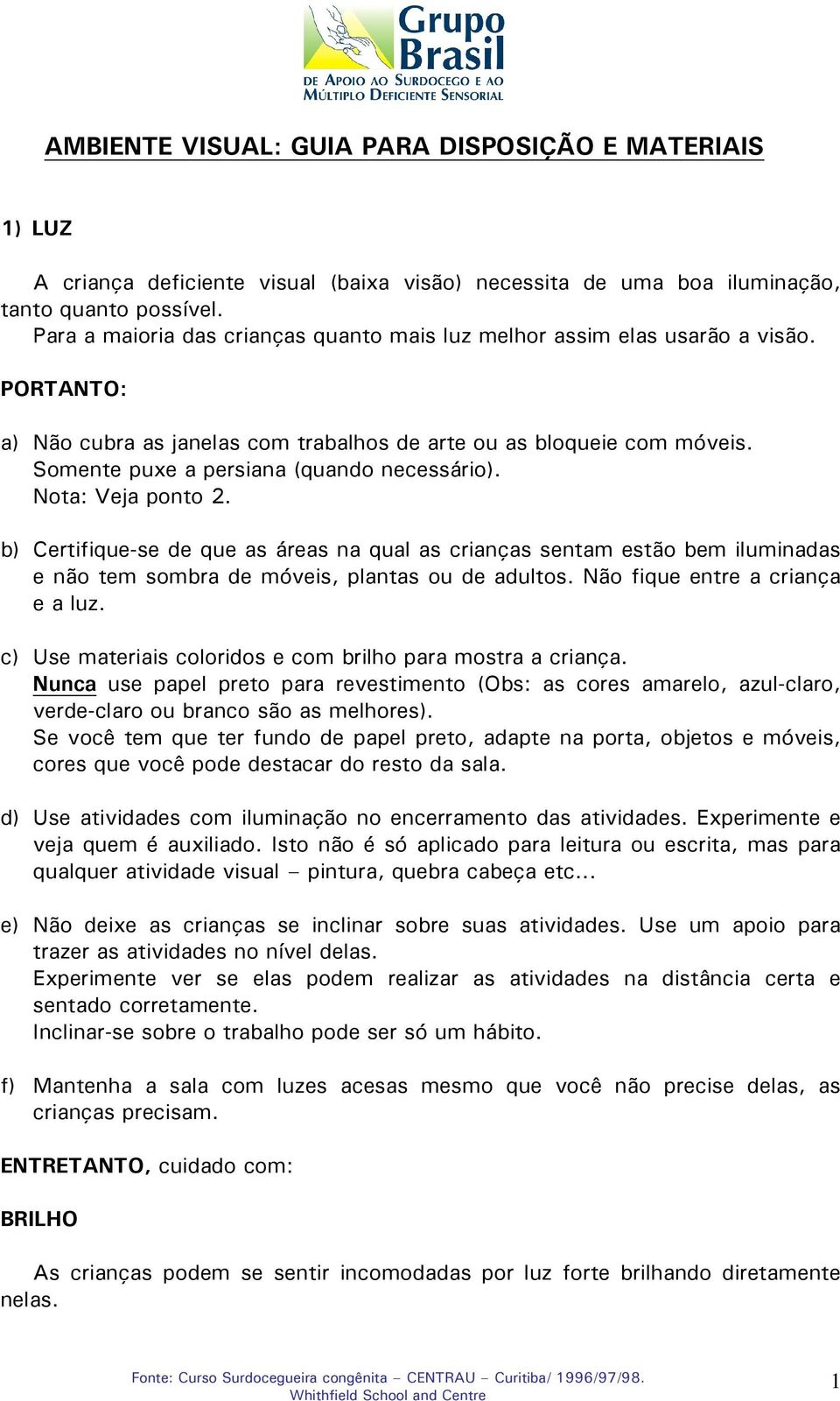 Somente puxe a persiana (quando necessário). Nota: Veja ponto 2. b) Certifique-se de que as áreas na qual as crianças sentam estão bem iluminadas e não tem sombra de móveis, plantas ou de adultos.