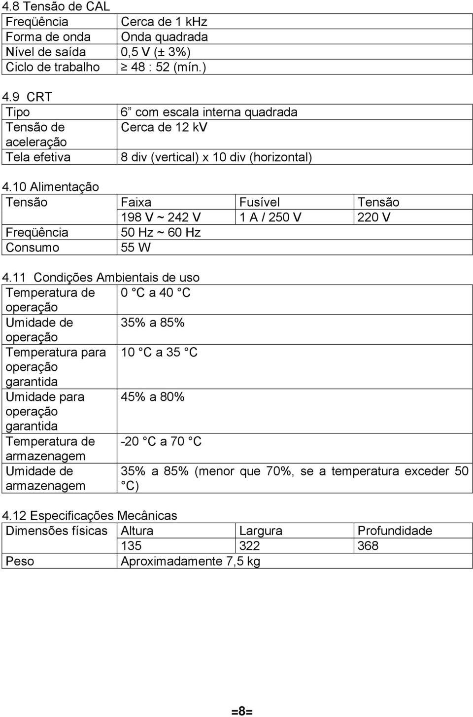 11 Condições Ambientais de uso Temperatura de 0 C a 40 C operação Umidade de 35% a 85% operação Temperatura para 10 C a 35 C operação garantida Umidade para 45% a 80% operação garantida Temperatura