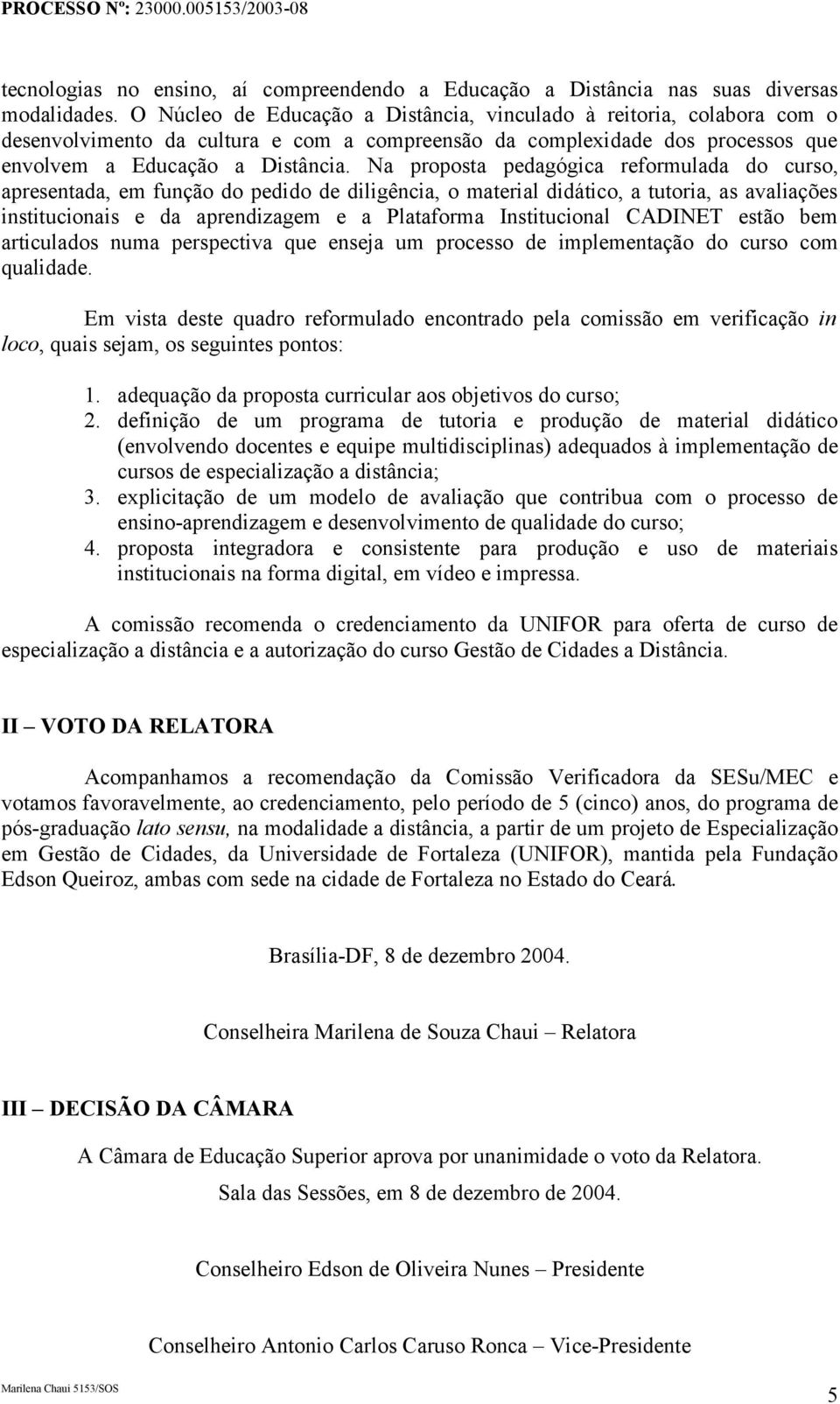 Na proposta pedagógica reformulada do curso, apresentada, em função do pedido de diligência, o material didático, a tutoria, as avaliações institucionais e da aprendizagem e a Plataforma