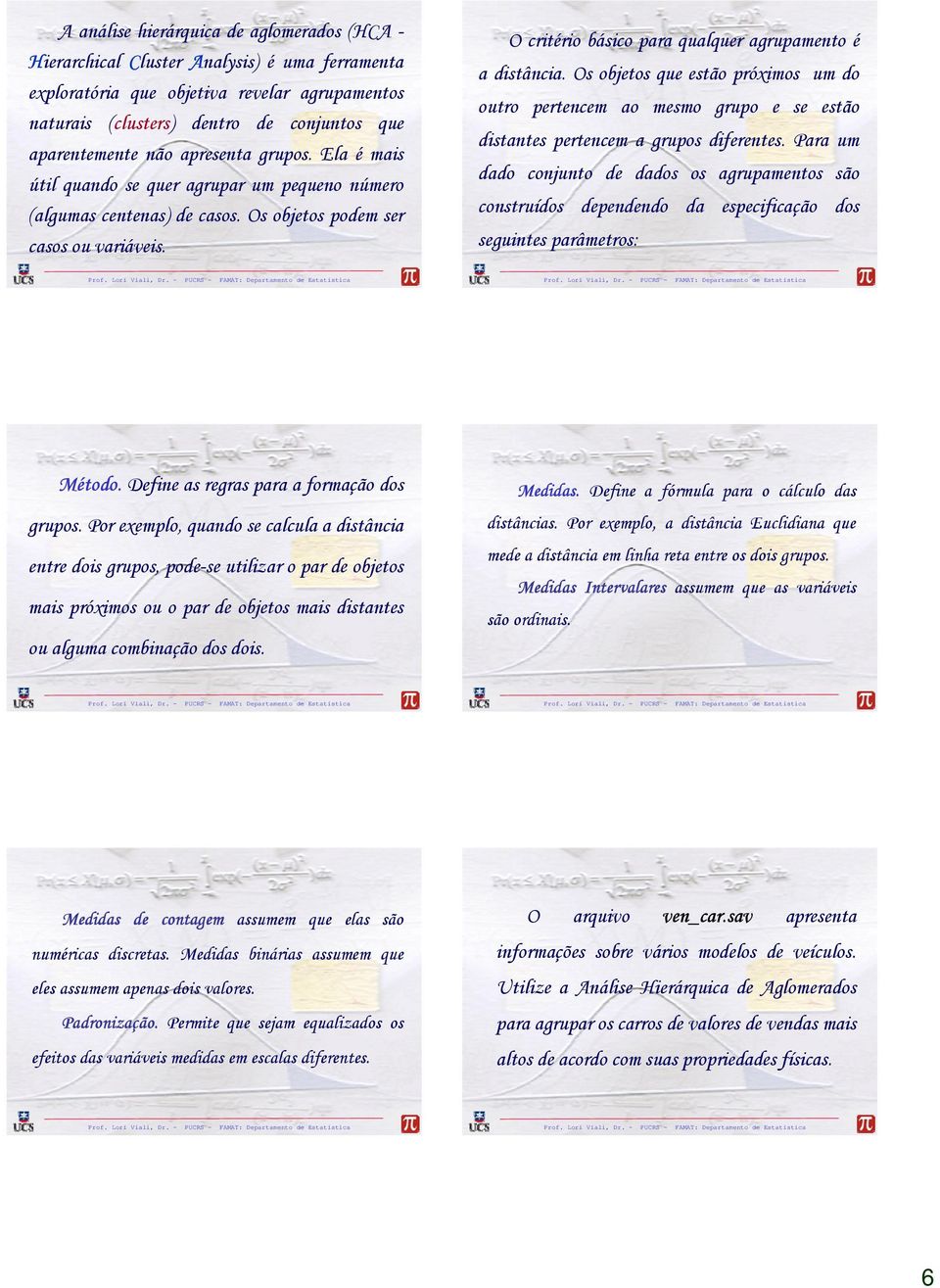 O critério básico para qualquer agrupamento é a distância. Os objetos que estão próximos um do outro pertencem ao mesmo grupo e se estão distantes pertencem a grupos diferentes.